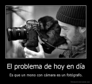 El problema de hoy en día - Es que un mono con cámara es un fotógrafo.