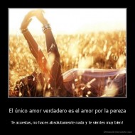 El único amor verdadero es el amor por la pereza - Te acuestas, no haces absolutamente nada y te sientes muy bien!