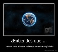 ¿Entiendes que ... - ... cuando sacas la basura, no la estás sacando a ningún lado?
