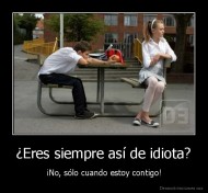 ¿Eres siempre así de idiota? - ¡No, sólo cuando estoy contigo!