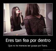 Eres tan fea por dentro - Que no te mereces ser guapa por fuera.