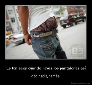 Es tan sexy cuando llevas los pantalones así - dijo nadie, jamás.
