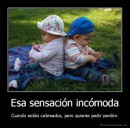 Esa sensación incómoda - Cuando estáis cabreados, pero quieres pedir perdón.