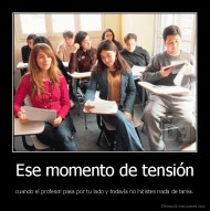 Ese momento de tensión - cuando el profesor pasa por tu lado y todavía no hicistes nada de tarea.