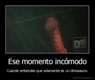 Ese momento incómodo - Cuando entiendes que solamente es un dinosaurio.