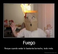 Fuego - Porque cuando estás lo bastante borracho, todo mola.