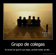 Grupo de colegas - Es donde da igual lo que digas, podréis hablar de ello...
