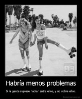 Habría menos problemas - Si la gente supiese hablar entre ellos, y no sobre ellos.