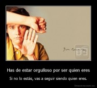 Has de estar orgulloso por ser quien eres - Si no lo estás, vas a seguir siendo quien eres.