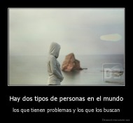 Hay dos tipos de personas en el mundo - los que tienen problemas y los que los buscan