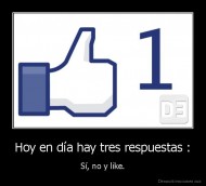 Hoy en día hay tres respuestas : - Sí, no y like.