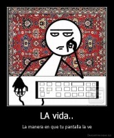 LA vida.. - La manera en que tu pantalla la ve