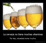 La cerveza no tiene muchas vitaminas - Por éso, necesitas tomar mucha.
