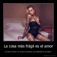 La cosa más frágil es el amor - Un paso en falso y se rompe en pedazos, sin posibilidad de arreglarlo.