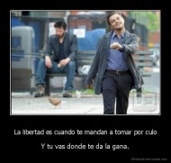 La libertad es cuando te mandan a tomar por culo - Y tu vas donde te da la gana.