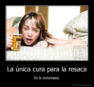 La única cura para la resaca - Es la eutanasia.