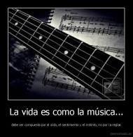 La vida es como la música... - debe ser compuesta por el oído, el sentimiento y el instinto, no por la reglas