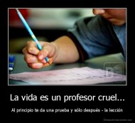 La vida es un profesor cruel... - Al principio te da una prueba y sólo después - la lección