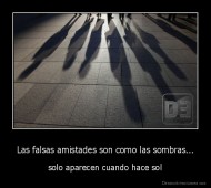 Las falsas amistades son como las sombras... - solo aparecen cuando hace sol