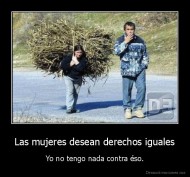 Las mujeres desean derechos iguales - Yo no tengo nada contra éso.