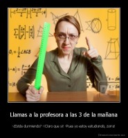 Llamas a la profesora a las 3 de la mañana - -¿Estás durmiendo? -¡Claro que si! -Pues yo estoy estudiando, zorra!