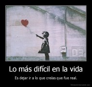 Lo más difícil en la vida - Es dejar ir a lo que creías que fue real.