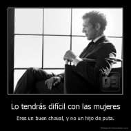 Lo tendrás difícil con las mujeres - Eres un buen chaval, y no un hijo de puta.