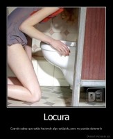Locura - Cuando sabes que estás haciendo algo estúpido, pero no puedes detenerlo