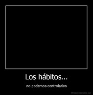 Los hábitos... - no podemos controlarlos