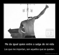 Me da igual quien entre o salga de mi vida - Los que me importan, son aquellos que se quedan.