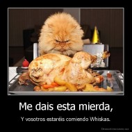 Me dais esta mierda, - Y vosotros estaréis comiendo Whiskas.