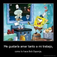 Me gustaría amar tanto a mi trabajo, - como lo hace Bob Esponja.