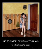 NO TE OLVIDES DE LLEGAR TEMPRANO - ya sabes lo que te espera