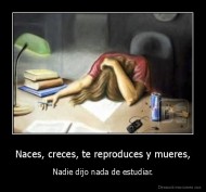 Naces, creces, te reproduces y mueres, - Nadie dijo nada de estudiar.