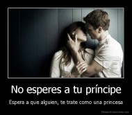 No esperes a tu príncipe - Espera a que alguien, te trate como una princesa