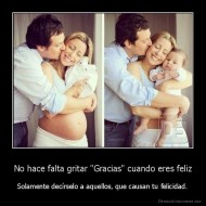 No hace falta gritar "Gracias" cuando eres feliz - Solamente decírselo a aquellos, que causan tu felicidad.