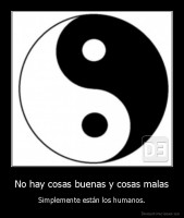 No hay cosas buenas y cosas malas - Simplemente están los humanos.