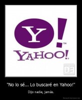 "No lo sé... Lo buscaré en Yahoo!" - Dijo nadie, jamás.
