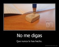 No me digas - Que nunca lo has hecho.