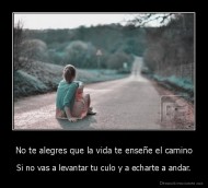 No te alegres que la vida te enseñe el camino - Si no vas a levantar tu culo y a echarte a andar.