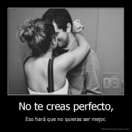 No te creas perfecto, - Eso hará que no quieras ser mejor.