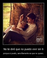 No te diré que no puedo vivir sin ti - porque si puedo, sencillamente es que no quiero.