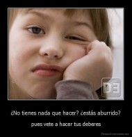 ¿No tienes nada que hacer? ¿estás aburrido? - pues vete a hacer tus deberes