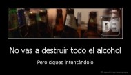 No vas a destruir todo el alcohol - Pero sigues intentándolo