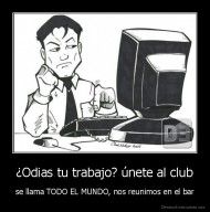 ¿Odias tu trabajo? únete al club - se llama TODO EL MUNDO, nos reunimos en el bar