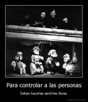 Para controlar a las personas - Debes hacerles sentirles libres.