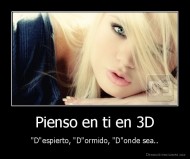 Pienso en ti en 3D - "D"espierto, "D"ormido, "D"onde sea..