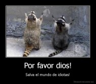 Por favor dios! - Salva el mundo de idiotas!