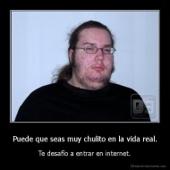 Puede que seas muy chulito en la vida real. - Te desafío a entrar en internet.