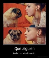Que alguien - Acabe con mi sufrimiento.